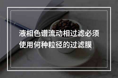 液相色谱流动相过滤必须使用何种粒径的过滤膜