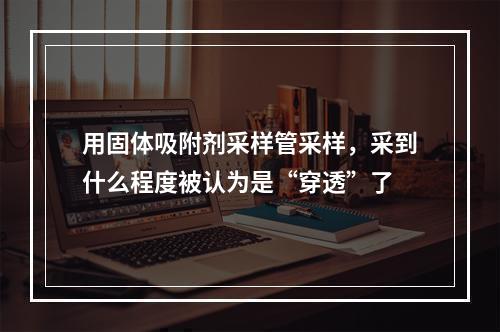 用固体吸附剂采样管采样，采到什么程度被认为是“穿透”了