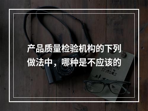 产品质量检验机构的下列做法中，哪种是不应该的