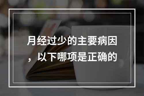 月经过少的主要病因，以下哪项是正确的