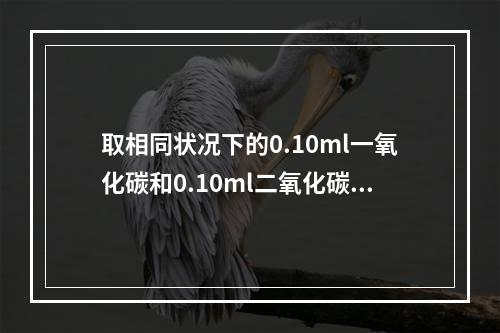 取相同状况下的0.10ml一氧化碳和0.10ml二氧化碳纯净