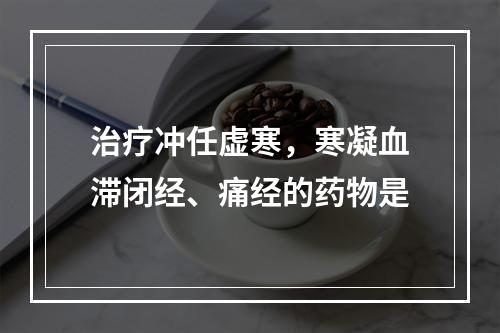 治疗冲任虚寒，寒凝血滞闭经、痛经的药物是