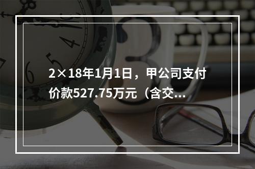 2×18年1月1日，甲公司支付价款527.75万元（含交易费