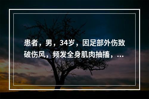 患者，男，34岁，因足部外伤致破伤风，频发全身肌肉抽搐，呼吸