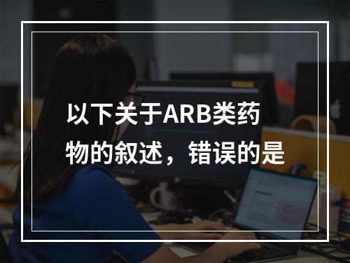 以下关于ARB类药物的叙述，错误的是