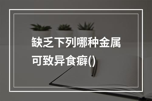 缺乏下列哪种金属可致异食癖()