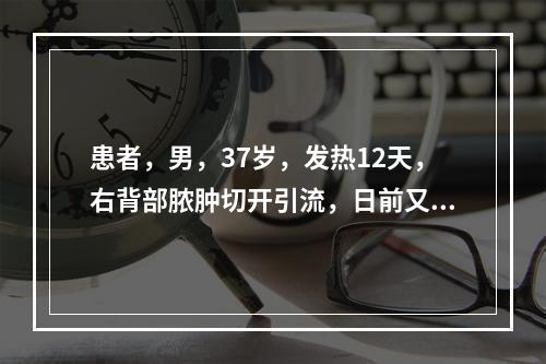 患者，男，37岁，发热12天，右背部脓肿切开引流，日前又寒战