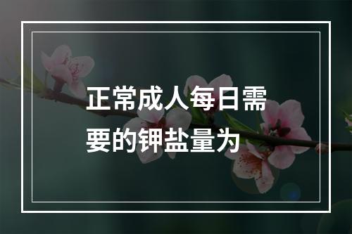 正常成人每日需要的钾盐量为