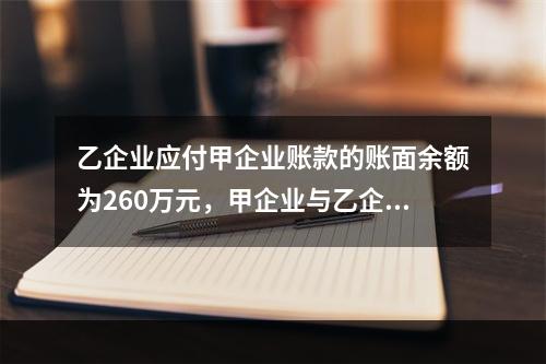 乙企业应付甲企业账款的账面余额为260万元，甲企业与乙企业进