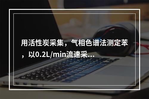 用活性炭采集，气相色谱法测定苯，以0.2L/min流速采集1