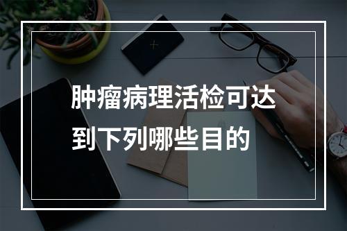 肿瘤病理活检可达到下列哪些目的