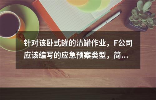 针对该卧式罐的清罐作业，F公司应该编写的应急预案类型，简述其