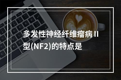 多发性神经纤维瘤病Ⅱ型(NF2)的特点是