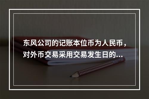 东风公司的记账本位币为人民币，对外币交易采用交易发生日的即期