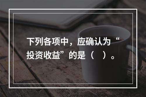 下列各项中，应确认为“投资收益”的是（　）。