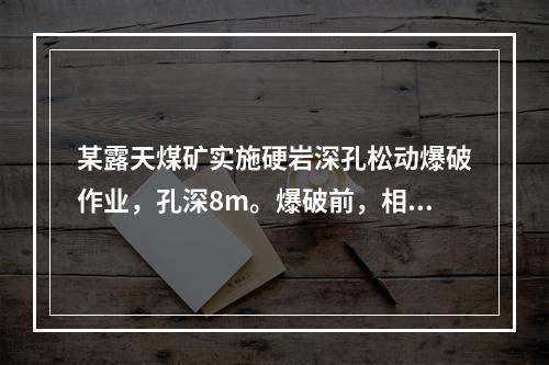 某露天煤矿实施硬岩深孔松动爆破作业，孔深8m。爆破前，相关部