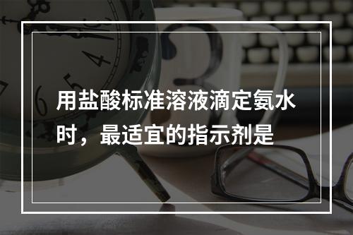 用盐酸标准溶液滴定氨水时，最适宜的指示剂是