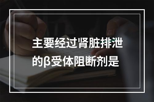 主要经过肾脏排泄的β受体阻断剂是