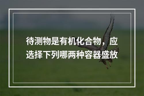 待测物是有机化合物，应选择下列哪两种容器盛放