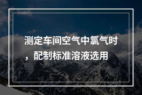 测定车间空气中氯气时，配制标准溶液选用