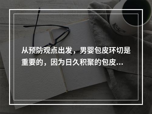 从预防观点出发，男婴包皮环切是重要的，因为日久积聚的包皮垢是