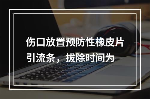 伤口放置预防性橡皮片引流条，拔除时间为