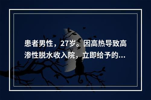 患者男性，27岁。因高热导致高渗性脱水收入院，立即给予的治疗