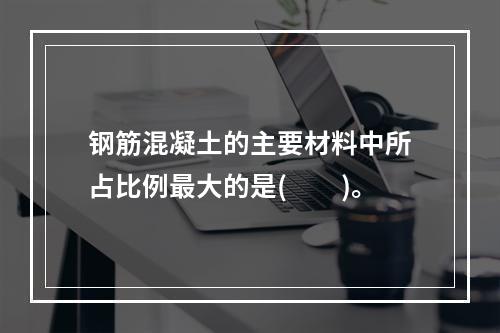 钢筋混凝土的主要材料中所占比例最大的是(　　)。