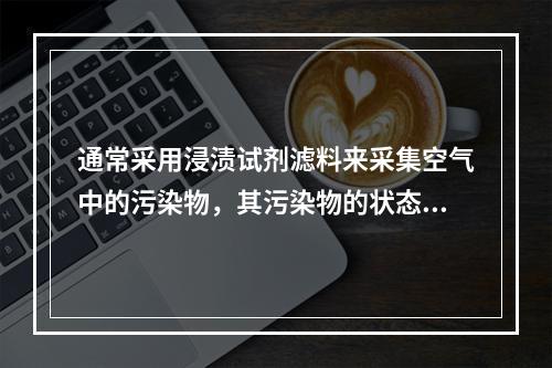 通常采用浸渍试剂滤料来采集空气中的污染物，其污染物的状态是