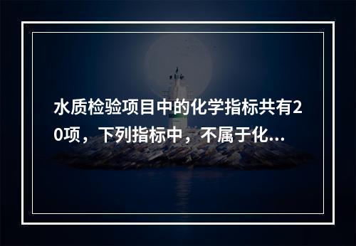 水质检验项目中的化学指标共有20项，下列指标中，不属于化学指