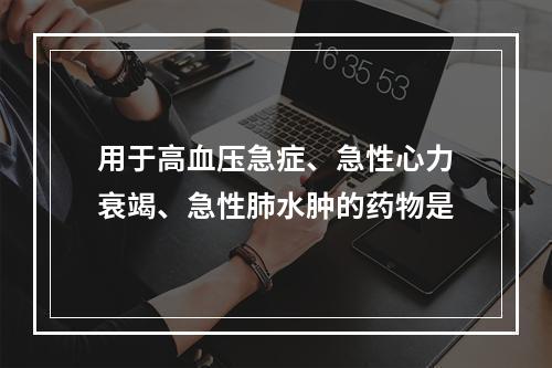 用于高血压急症、急性心力衰竭、急性肺水肿的药物是