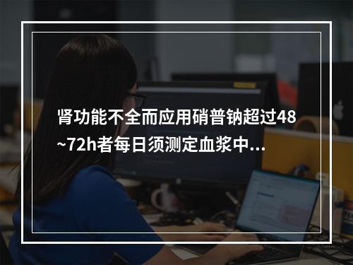 肾功能不全而应用硝普钠超过48~72h者每日须测定血浆中氰化