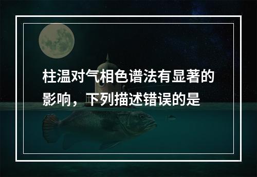 柱温对气相色谱法有显著的影响，下列描述错误的是