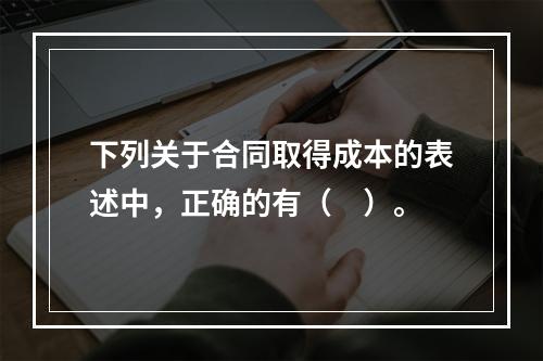 下列关于合同取得成本的表述中，正确的有（　）。