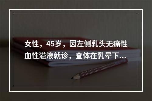 女性，45岁，因左侧乳头无痛性血性溢液就诊，查体在乳晕下方可