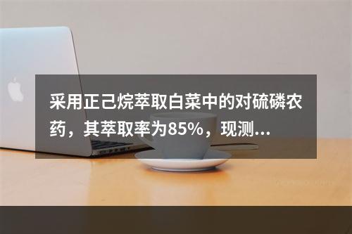 采用正己烷萃取白菜中的对硫磷农药，其萃取率为85%，现测得白