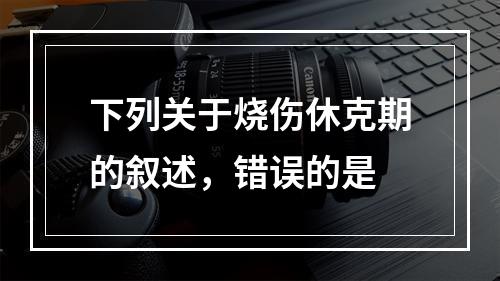 下列关于烧伤休克期的叙述，错误的是