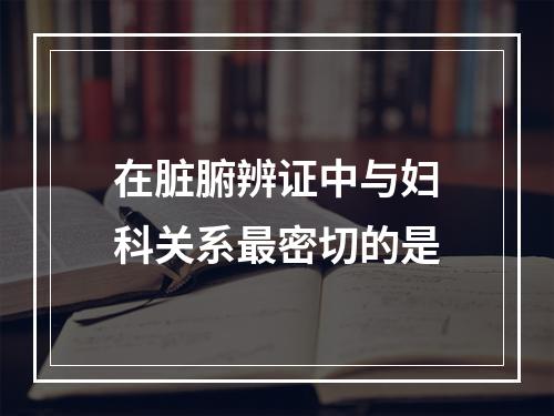 在脏腑辨证中与妇科关系最密切的是