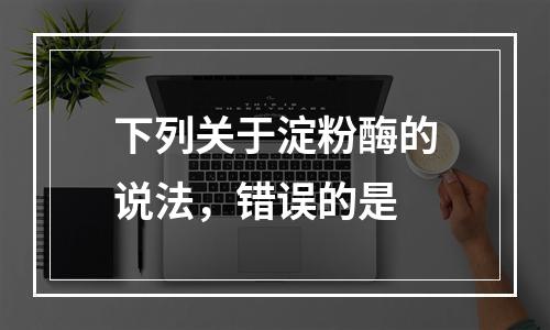 下列关于淀粉酶的说法，错误的是