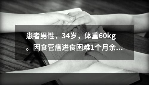 患者男性，34岁，体重60kg。因食管癌进食困难1个月余，主