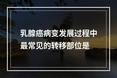 乳腺癌病变发展过程中最常见的转移部位是