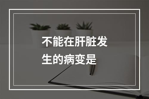 不能在肝脏发生的病变是