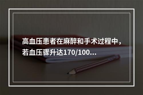 高血压患者在麻醉和手术过程中，若血压骤升达170/100mm