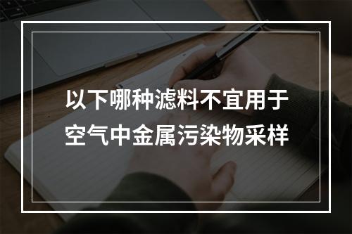 以下哪种滤料不宜用于空气中金属污染物采样