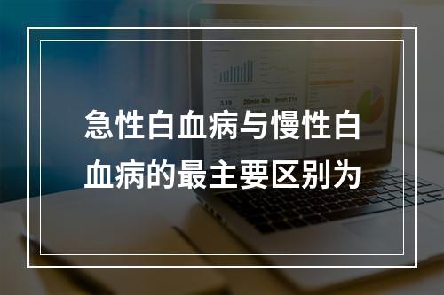 急性白血病与慢性白血病的最主要区别为