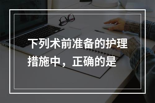 下列术前准备的护理措施中，正确的是