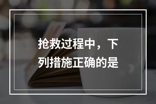 抢救过程中，下列措施正确的是