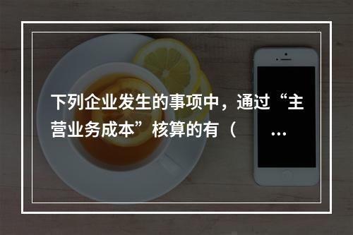 下列企业发生的事项中，通过“主营业务成本”核算的有（　　）。