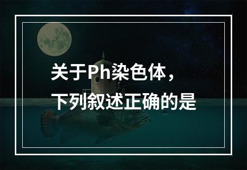 关于Ph染色体，下列叙述正确的是