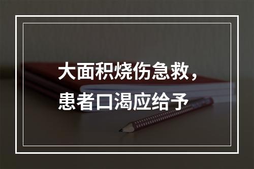 大面积烧伤急救，患者口渴应给予